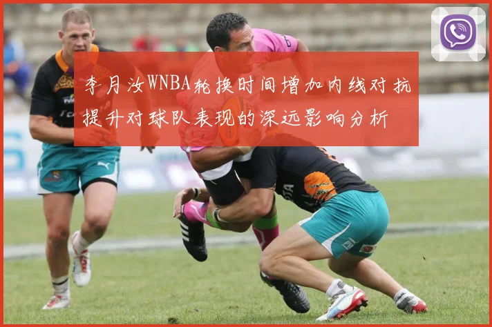 李月汝WNBA轮换时间增加内线对抗提升对球队表现的深远影响分析