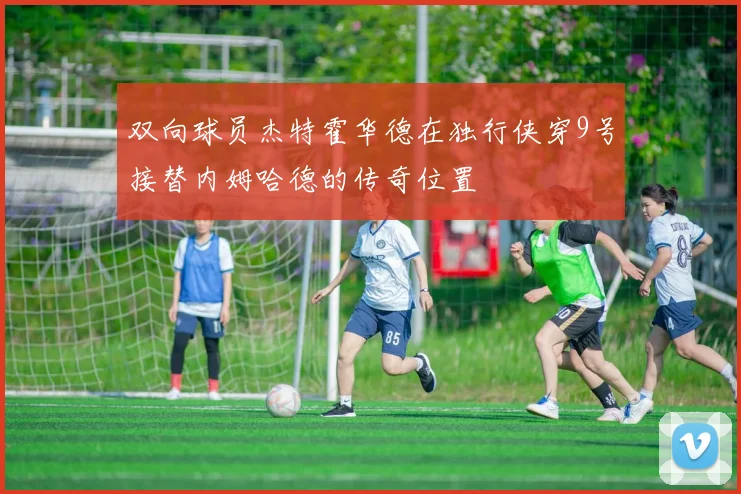 双向球员杰特霍华德在独行侠穿9号接替内姆哈德的传奇位置