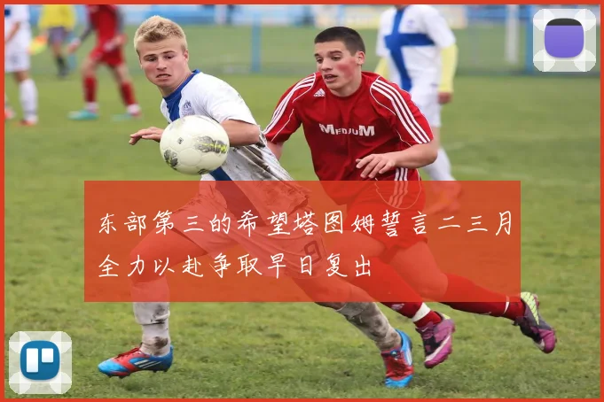东部第三的希望塔图姆誓言二三月全力以赴争取早日复出