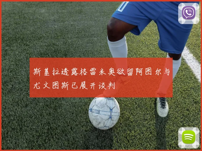 斯基拉透露格雷米奥欲留阿图尔与尤文图斯已展开谈判