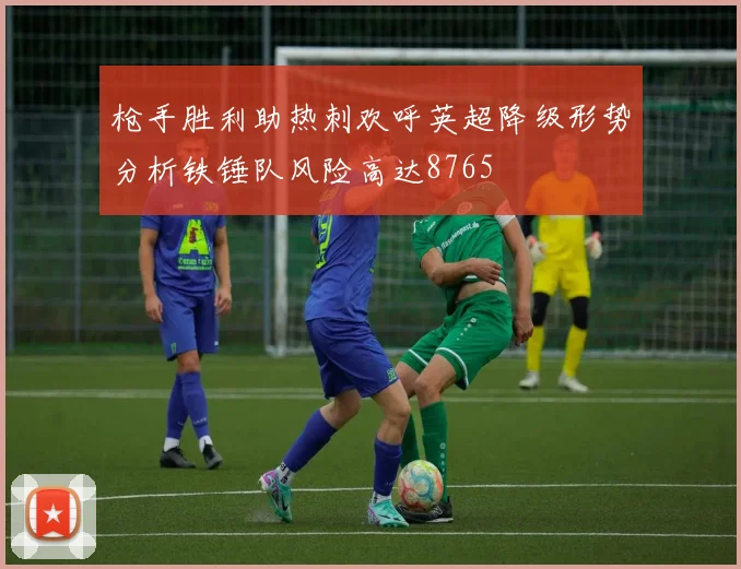 枪手胜利助热刺欢呼英超降级形势分析铁锤队风险高达8765