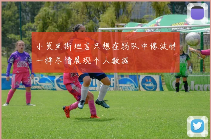 小莫里斯坦言只想在弱队中像波特一样尽情展现个人数据
