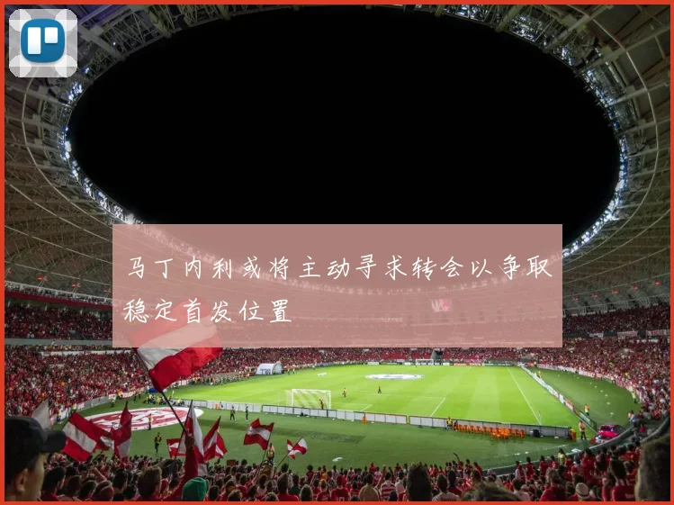 马丁内利或将主动寻求转会以争取稳定首发位置