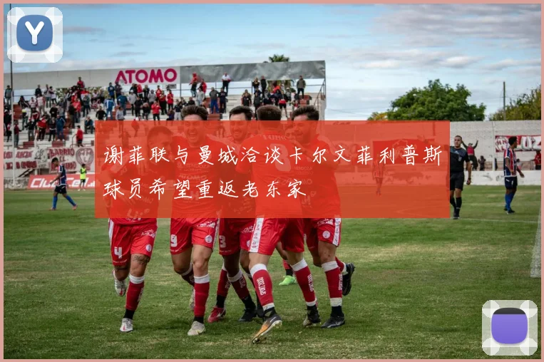 谢菲联与曼城洽谈卡尔文菲利普斯球员希望重返老东家