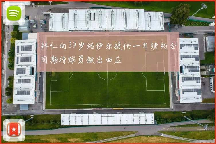 拜仁向39岁诺伊尔提供一年续约合同期待球员做出回应