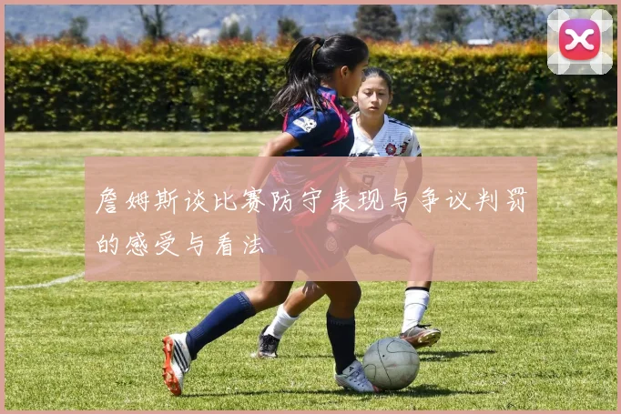 詹姆斯谈比赛防守表现与争议判罚的感受与看法
