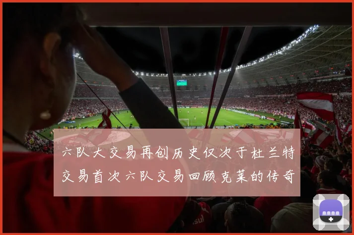 六队大交易再创历史仅次于杜兰特交易首次六队交易回顾克莱的传奇时刻