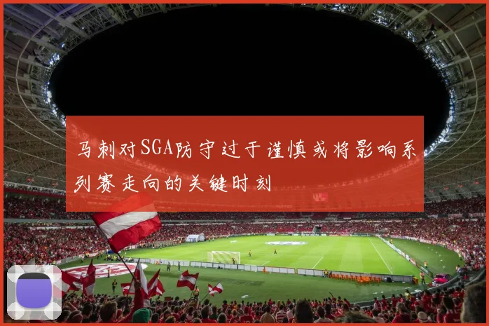 马刺对SGA防守过于谨慎或将影响系列赛走向的关键时刻