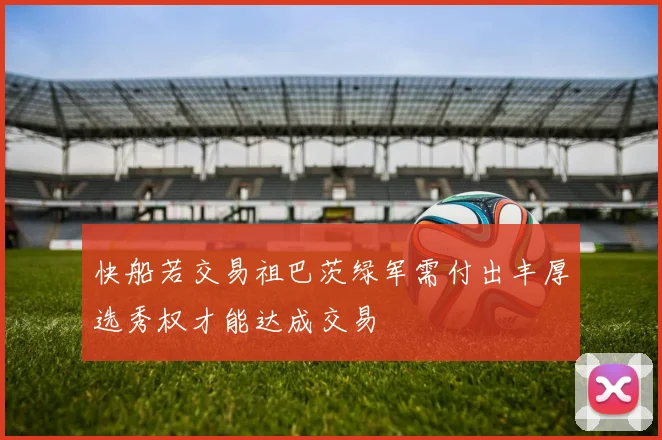 快船若交易祖巴茨绿军需付出丰厚选秀权才能达成交易