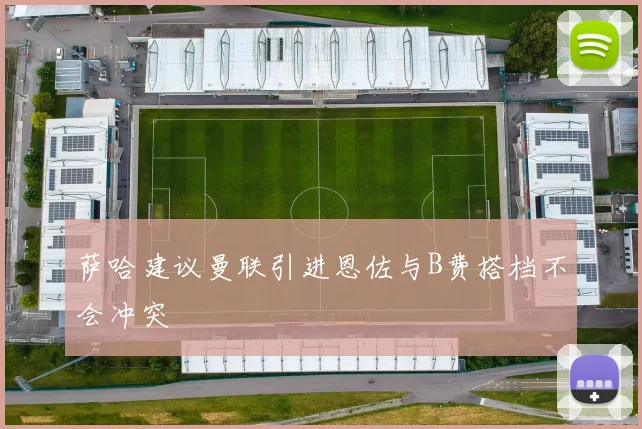 萨哈建议曼联引进恩佐与B费搭档不会冲突