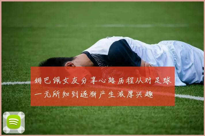 姆巴佩女友分享心路历程从对足球一无所知到逐渐产生浓厚兴趣