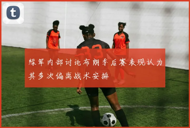 绿军内部讨论布朗季后赛表现认为其多次偏离战术安排