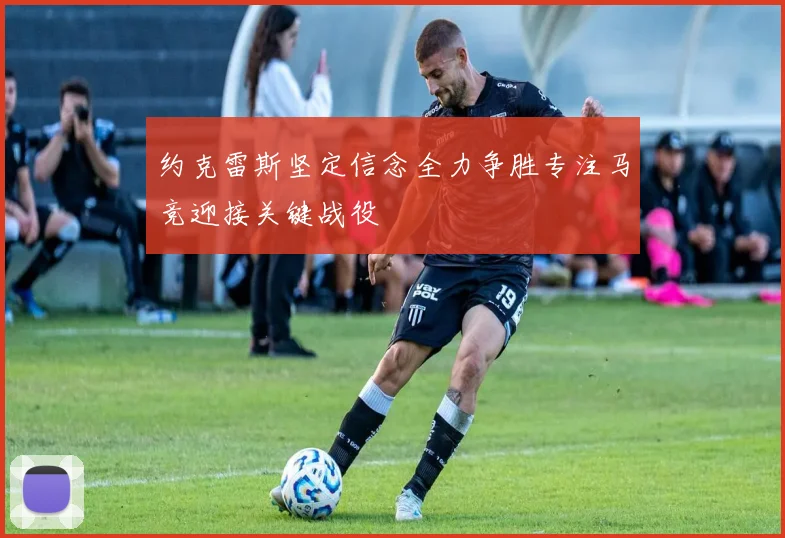 约克雷斯坚定信念全力争胜专注马竞迎接关键战役