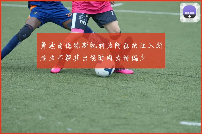 费迪南德称斯凯利为阿森纳注入新活力不解其出场时间为何偏少