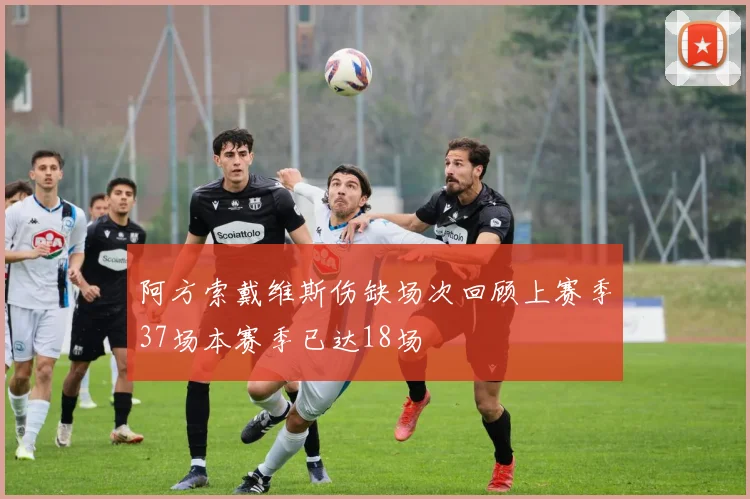 阿方索戴维斯伤缺场次回顾上赛季37场本赛季已达18场