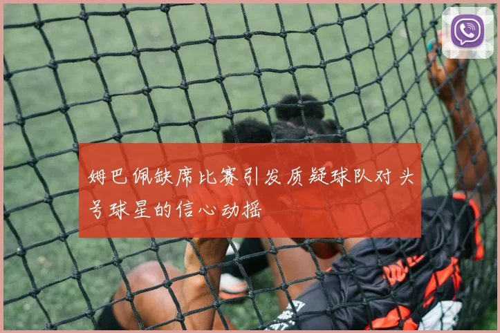 姆巴佩缺席比赛引发质疑球队对头号球星的信心动摇