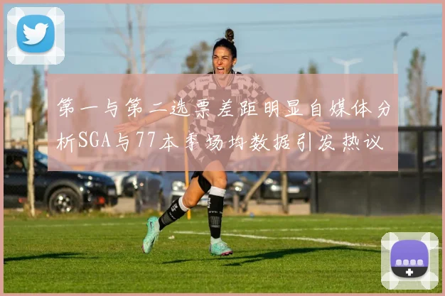 第一与第二选票差距明显自媒体分析SGA与77本季场均数据引发热议