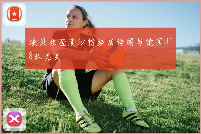 埃贝尔澄清沙特经历传闻与德国U18队无关