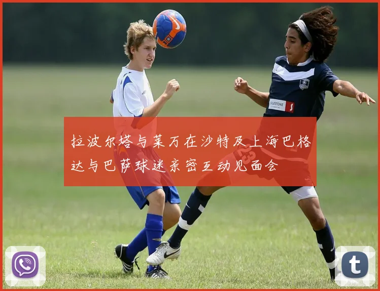 拉波尔塔与莱万在沙特及上海巴格达与巴萨球迷亲密互动见面会