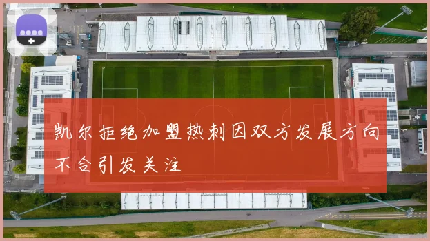 凯尔拒绝加盟热刺因双方发展方向不合引发关注