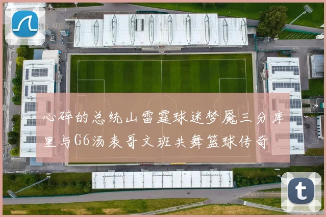 心碎的总统山雷霆球迷梦魇三分库里与G6汤表哥文班共舞篮球传奇