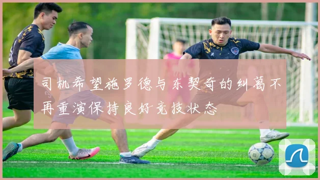 司机希望施罗德与东契奇的纠葛不再重演保持良好竞技状态