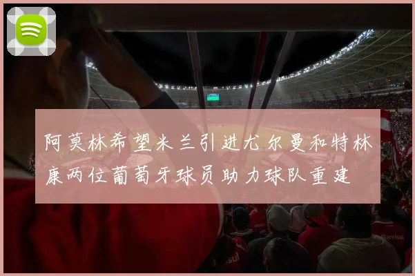 阿莫林希望米兰引进尤尔曼和特林康两位葡萄牙球员助力球队重建
