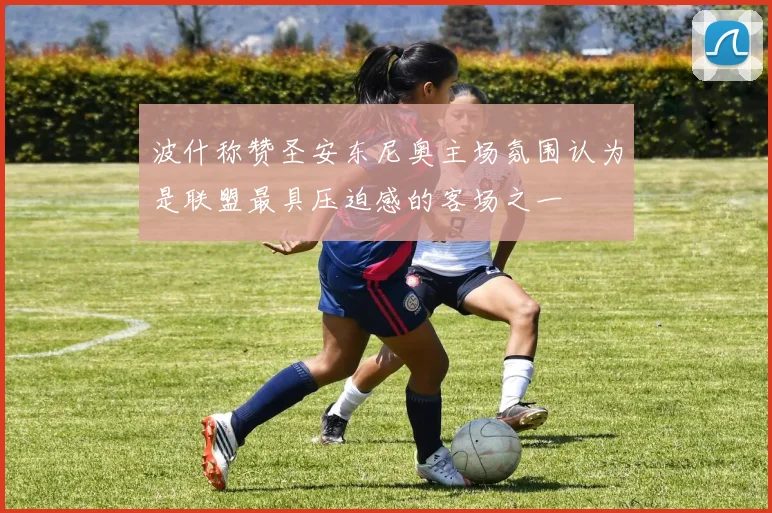 波什称赞圣安东尼奥主场氛围认为是联盟最具压迫感的客场之一