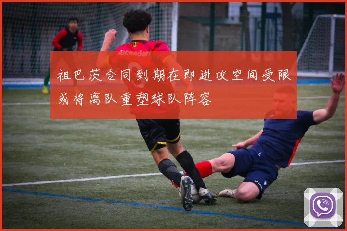 祖巴茨合同到期在即进攻空间受限或将离队重塑球队阵容