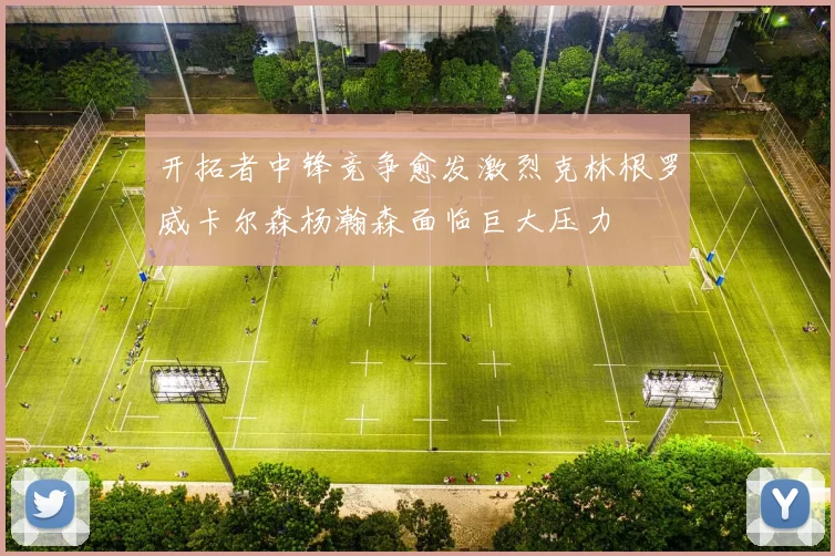 开拓者中锋竞争愈发激烈克林根罗威卡尔森杨瀚森面临巨大压力