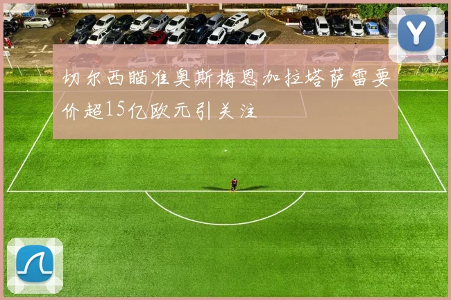 切尔西瞄准奥斯梅恩加拉塔萨雷要价超15亿欧元引关注