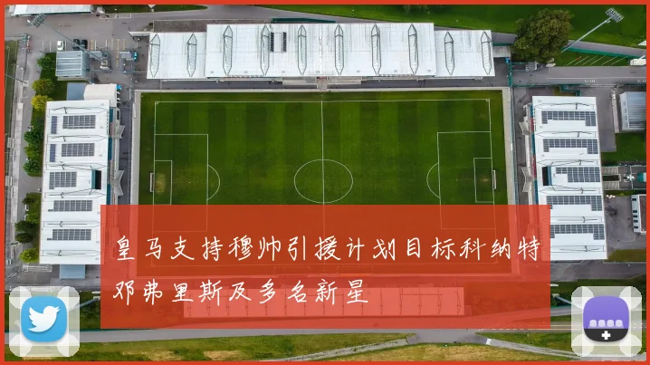 皇马支持穆帅引援计划目标科纳特邓弗里斯及多名新星