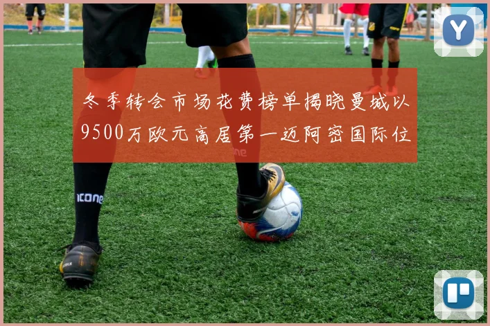 冬季转会市场花费榜单揭晓曼城以9500万欧元高居第一迈阿密国际位列第十一
