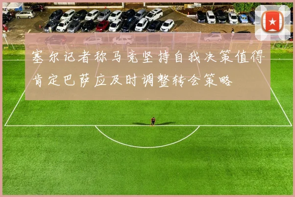 塞尔记者称马竞坚持自我决策值得肯定巴萨应及时调整转会策略