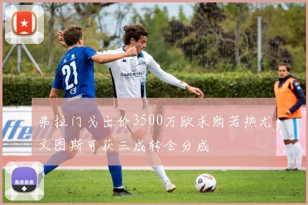 弗拉门戈出价3500万欧求购若热尤文图斯可获三成转会分成