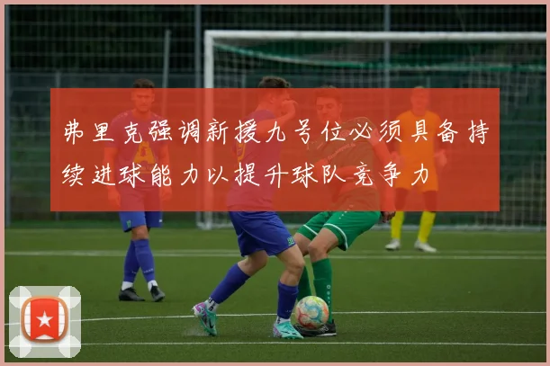 弗里克强调新援九号位必须具备持续进球能力以提升球队竞争力
