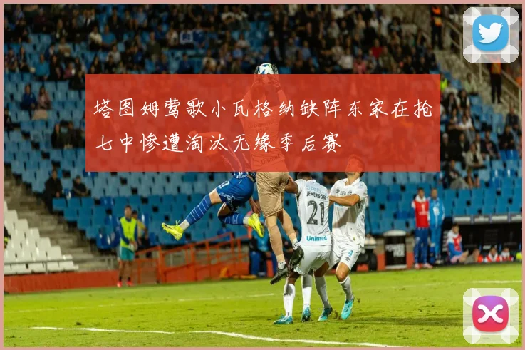 塔图姆莺歌小瓦格纳缺阵东家在抢七中惨遭淘汰无缘季后赛