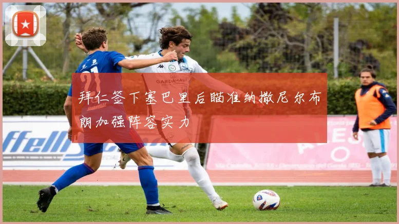 拜仁签下塞巴里后瞄准纳撒尼尔布朗加强阵容实力