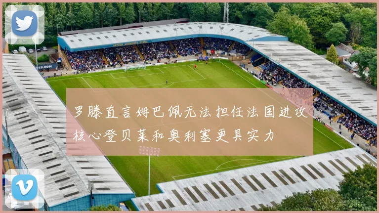 罗滕直言姆巴佩无法担任法国进攻核心登贝莱和奥利塞更具实力